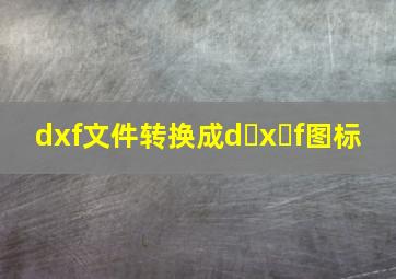 dxf文件转换成d x f图标